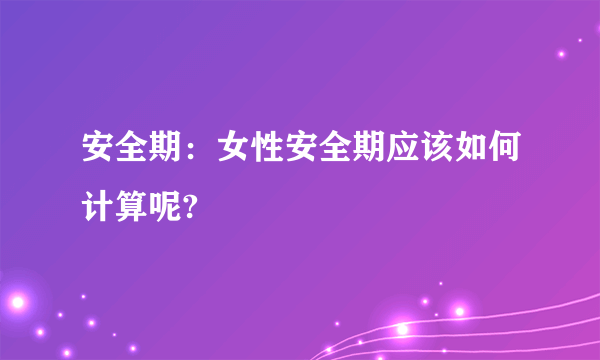 安全期：女性安全期应该如何计算呢?