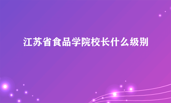 江苏省食品学院校长什么级别