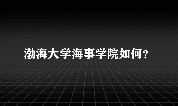 渤海大学海事学院如何？