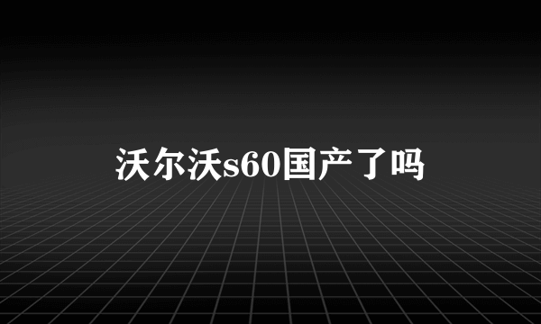 沃尔沃s60国产了吗