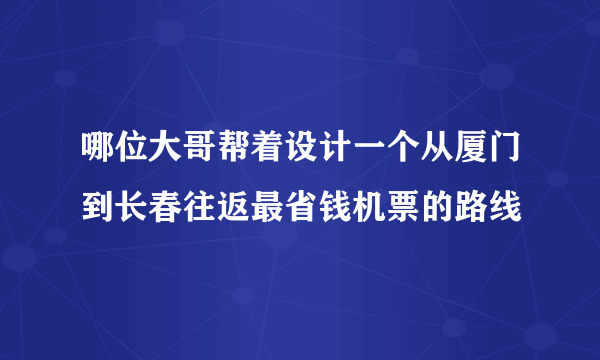 哪位大哥帮着设计一个从厦门到长春往返最省钱机票的路线