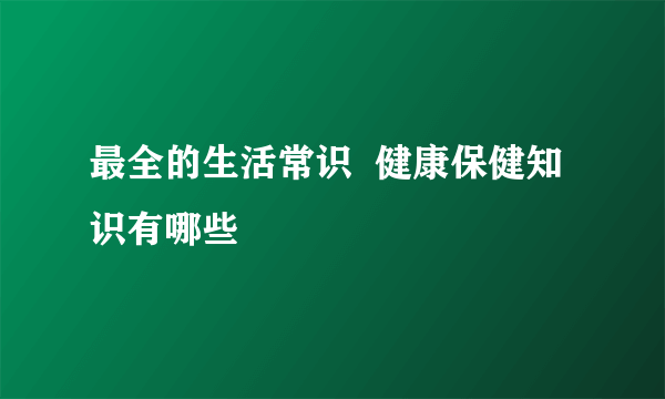 最全的生活常识  健康保健知识有哪些