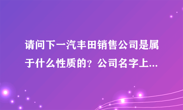 请问下一汽丰田销售公司是属于什么性质的？公司名字上有“销售”是表示什么意思呢？