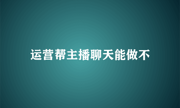 运营帮主播聊天能做不