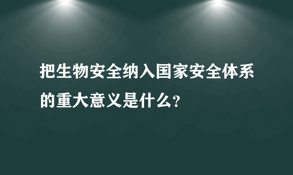 把生物安全纳入国家安全体系的重大意义是什么？