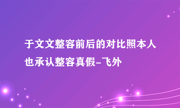 于文文整容前后的对比照本人也承认整容真假-飞外