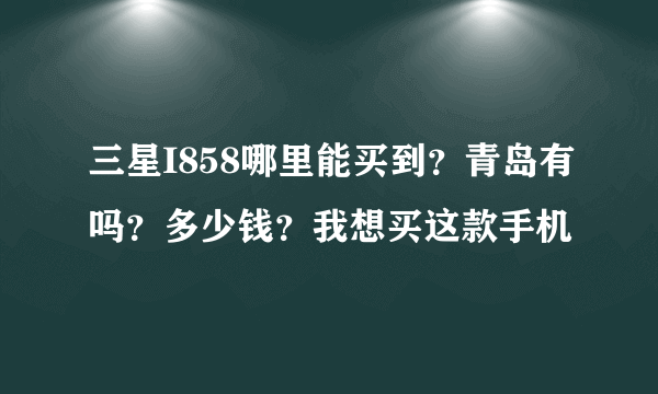 三星I858哪里能买到？青岛有吗？多少钱？我想买这款手机