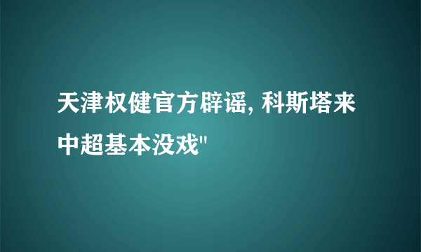 天津权健官方辟谣, 科斯塔来中超基本没戏