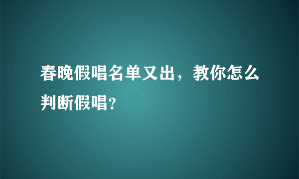 春晚假唱名单又出，教你怎么判断假唱？