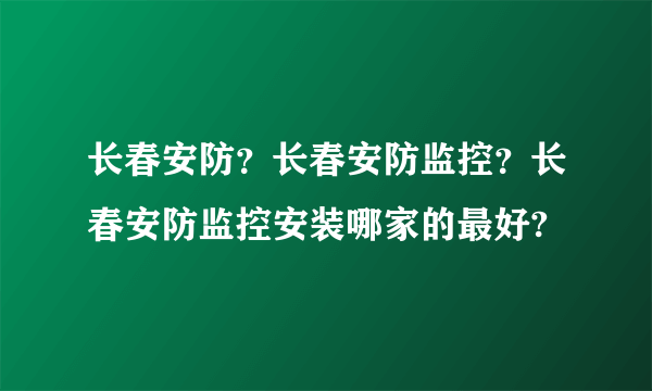 长春安防？长春安防监控？长春安防监控安装哪家的最好?