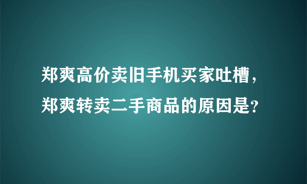 郑爽高价卖旧手机买家吐槽，郑爽转卖二手商品的原因是？