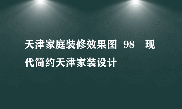 天津家庭装修效果图  98㎡现代简约天津家装设计