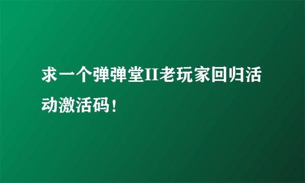 求一个弹弹堂II老玩家回归活动激活码！