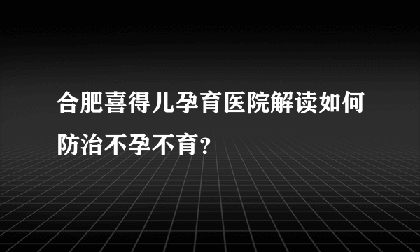 合肥喜得儿孕育医院解读如何防治不孕不育？