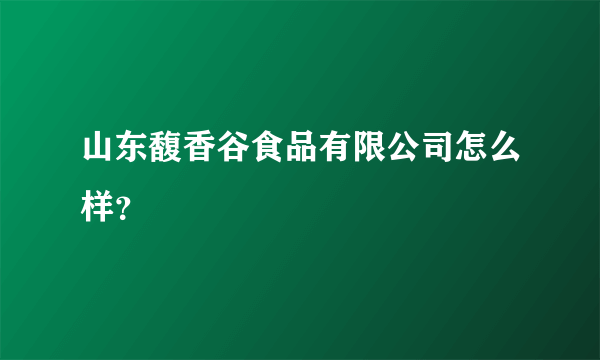 山东馥香谷食品有限公司怎么样？