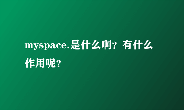 myspace.是什么啊？有什么作用呢？