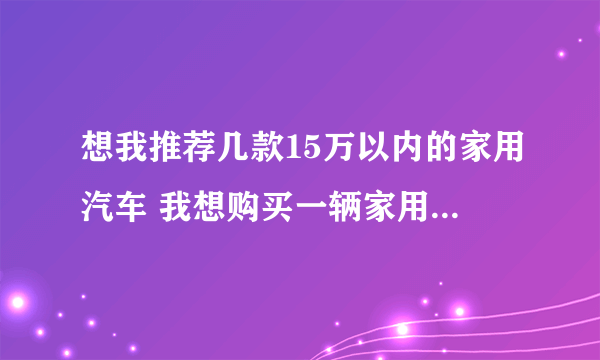 想我推荐几款15万以内的家用汽车 我想购买一辆家用车。预算15万元以内，目前初步打算，想购买朗逸