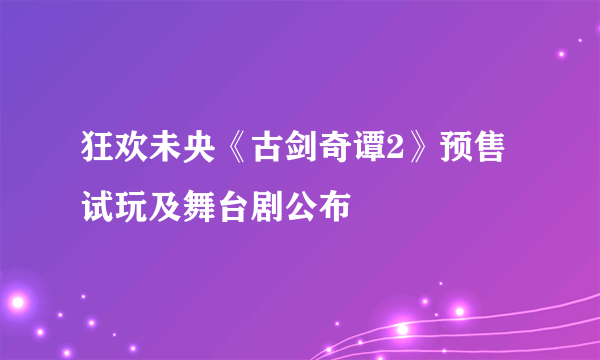 狂欢未央《古剑奇谭2》预售 试玩及舞台剧公布