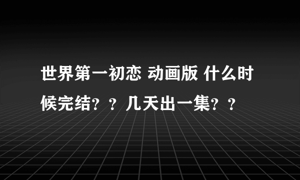 世界第一初恋 动画版 什么时候完结？？几天出一集？？