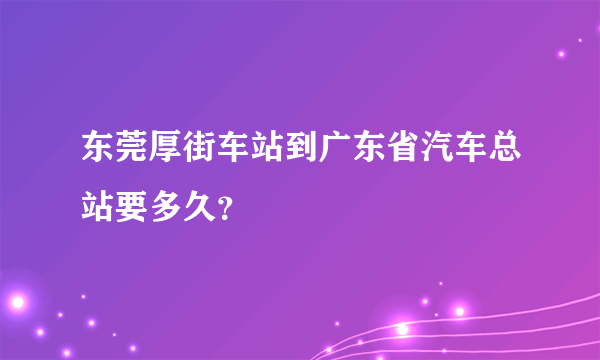 东莞厚街车站到广东省汽车总站要多久？