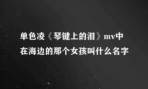 单色凌《琴键上的泪》mv中在海边的那个女孩叫什么名字