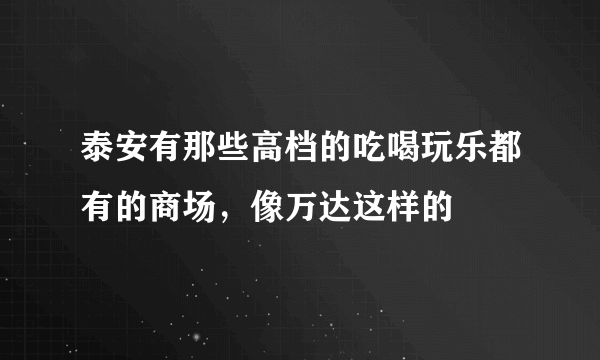 泰安有那些高档的吃喝玩乐都有的商场，像万达这样的