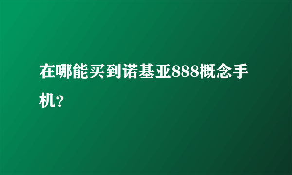 在哪能买到诺基亚888概念手机？