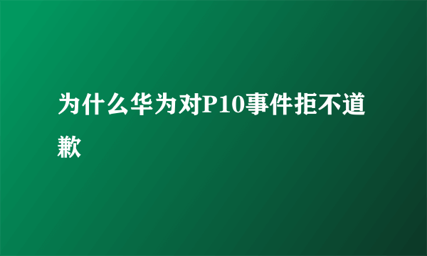 为什么华为对P10事件拒不道歉