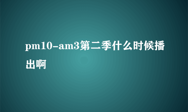 pm10-am3第二季什么时候播出啊