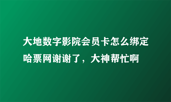 大地数字影院会员卡怎么绑定哈票网谢谢了，大神帮忙啊