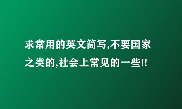 求常用的英文简写,不要国家之类的,社会上常见的一些!!