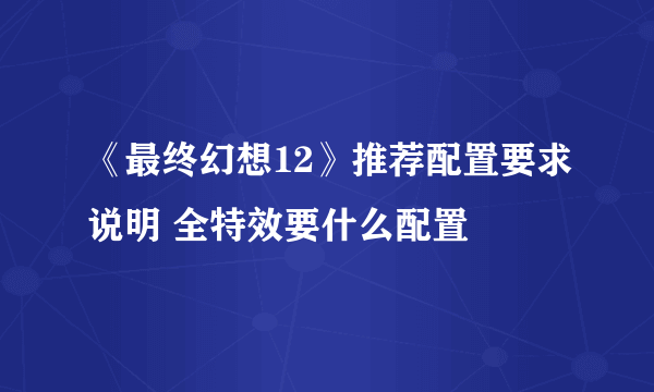 《最终幻想12》推荐配置要求说明 全特效要什么配置