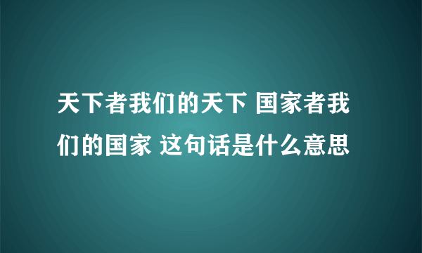 天下者我们的天下 国家者我们的国家 这句话是什么意思