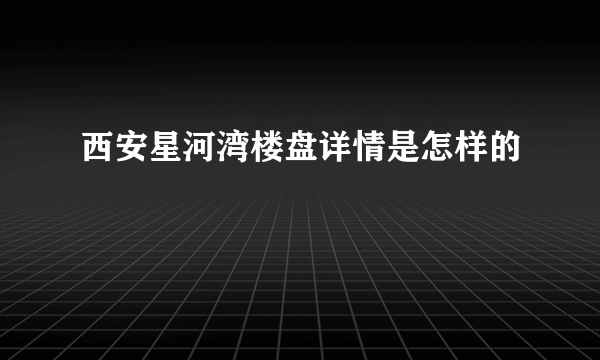 西安星河湾楼盘详情是怎样的