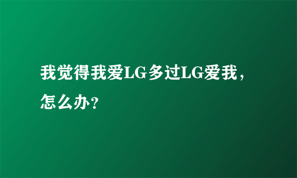 我觉得我爱LG多过LG爱我，怎么办？