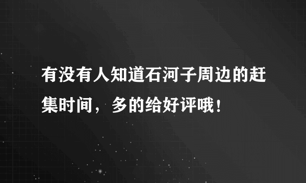 有没有人知道石河子周边的赶集时间，多的给好评哦！