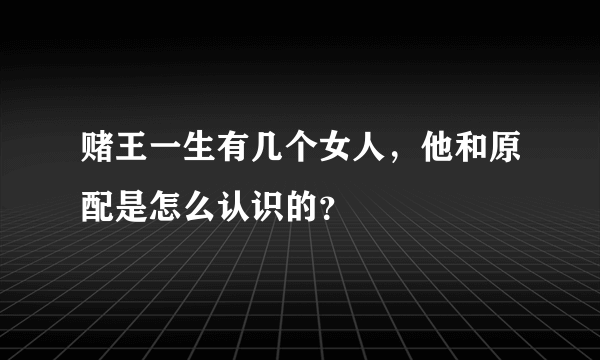 赌王一生有几个女人，他和原配是怎么认识的？