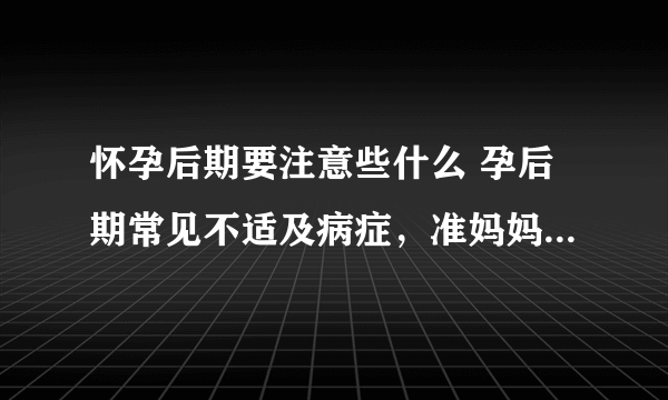 怀孕后期要注意些什么 孕后期常见不适及病症，准妈妈清楚吗？