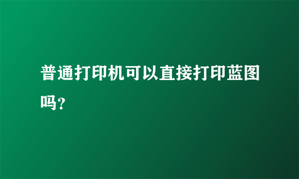 普通打印机可以直接打印蓝图吗？