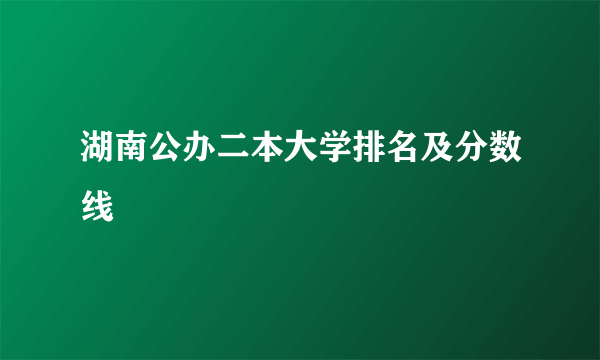 湖南公办二本大学排名及分数线