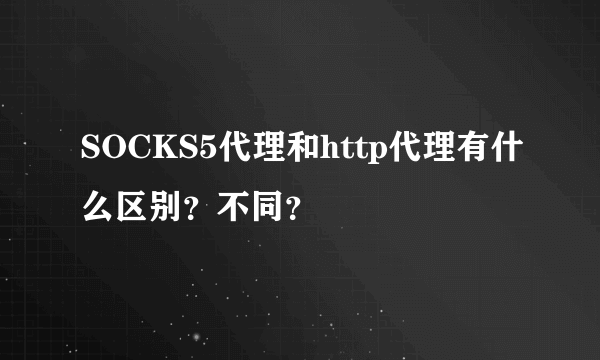 SOCKS5代理和http代理有什么区别？不同？