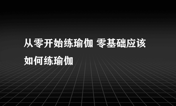 从零开始练瑜伽 零基础应该如何练瑜伽