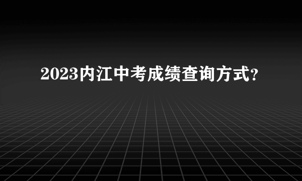 2023内江中考成绩查询方式？