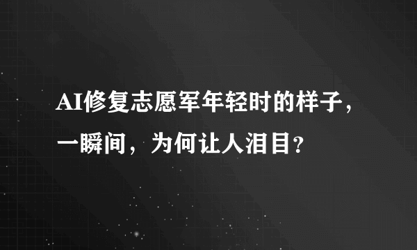 AI修复志愿军年轻时的样子，一瞬间，为何让人泪目？