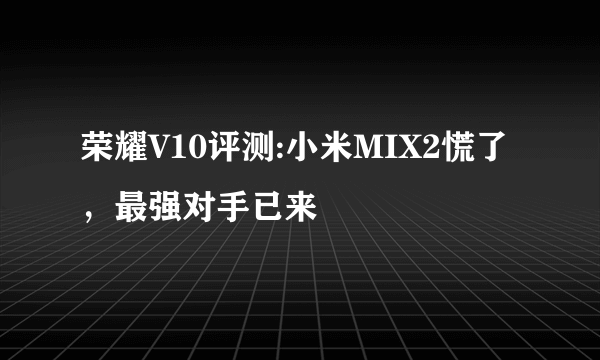 荣耀V10评测:小米MIX2慌了，最强对手已来