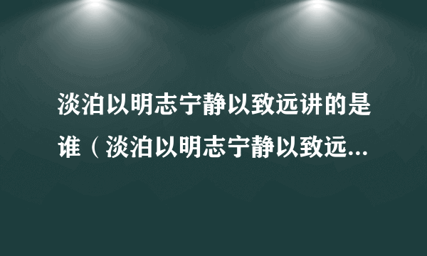 淡泊以明志宁静以致远讲的是谁（淡泊以明志宁静以致远什么意思）