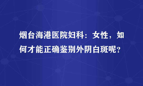 烟台海港医院妇科：女性，如何才能正确鉴别外阴白斑呢？