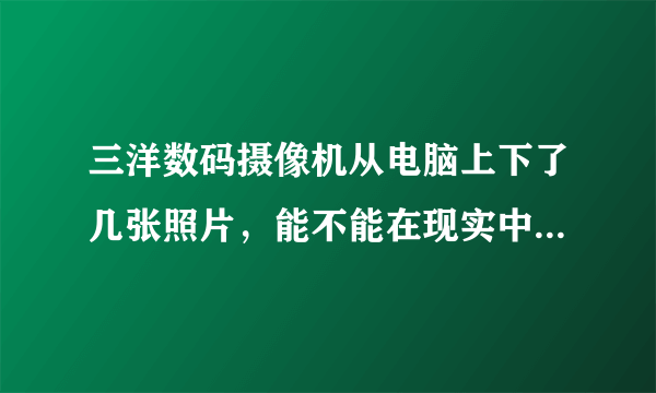 三洋数码摄像机从电脑上下了几张照片，能不能在现实中洗出来。