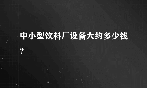 中小型饮料厂设备大约多少钱？