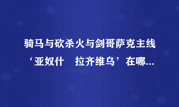 骑马与砍杀火与剑哥萨克主线‘亚奴什‧拉齐维乌’在哪找呀？旅行者也不知道!!